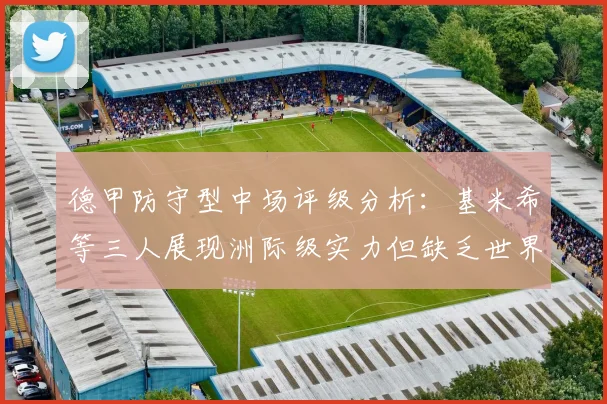 德甲防守型中场评级分析：基米希等三人展现洲际级实力但缺乏世界级球员