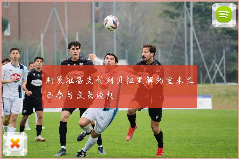科莫准备支付利贝拉里解约金米兰已参与交易谈判