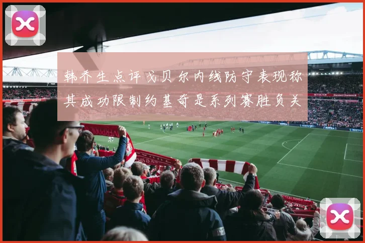韩乔生点评戈贝尔内线防守表现称其成功限制约基奇是系列赛胜负关键