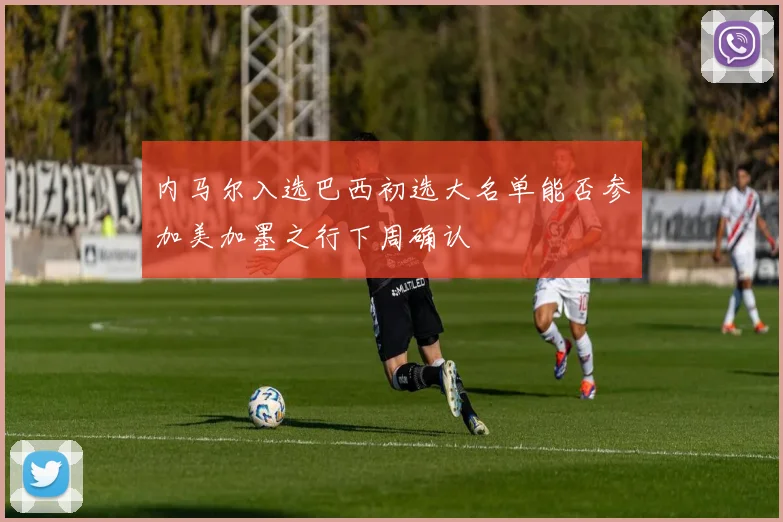 内马尔入选巴西初选大名单能否参加美加墨之行下周确认