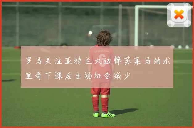 罗马关注亚特兰大边锋苏莱马纳尤里奇下课后出场机会减少
