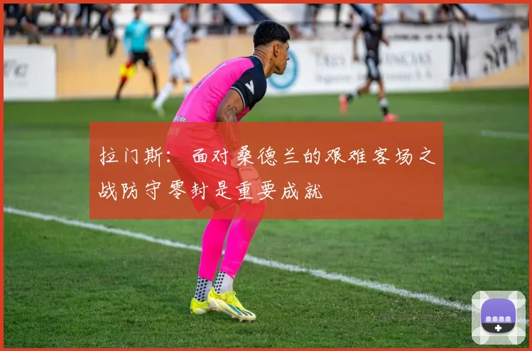 拉门斯：面对桑德兰的艰难客场之战防守零封是重要成就