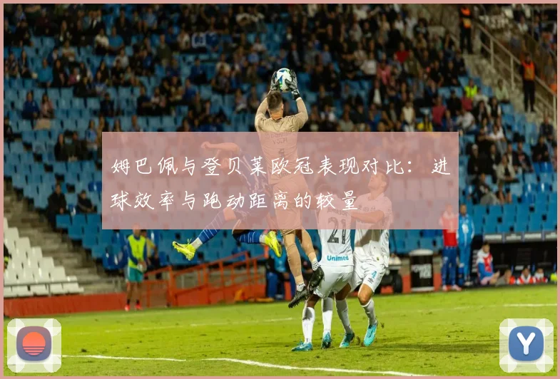 姆巴佩与登贝莱欧冠表现对比：进球效率与跑动距离的较量