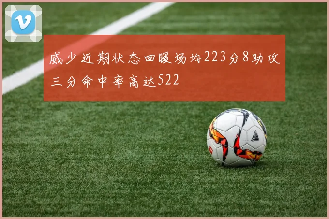 威少近期状态回暖场均223分8助攻三分命中率高达522