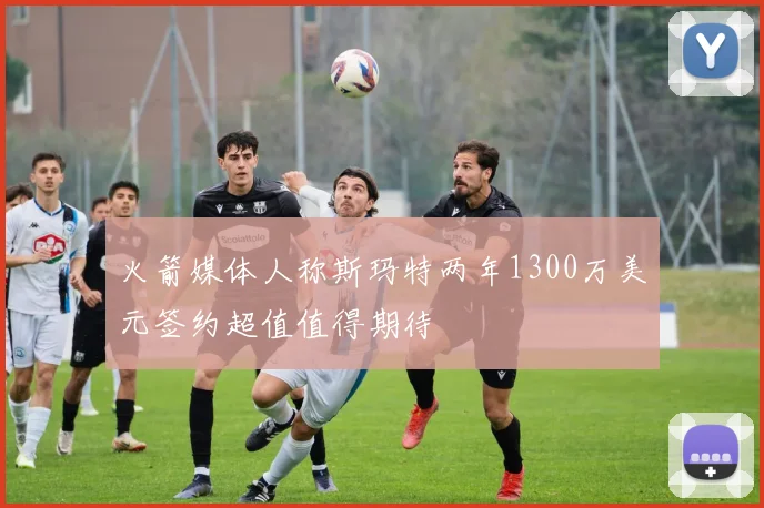 火箭媒体人称斯玛特两年1300万美元签约超值值得期待