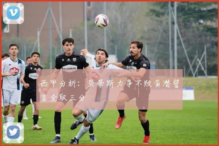 西甲分析：贝蒂斯力争不败黄潜誓言全取三分