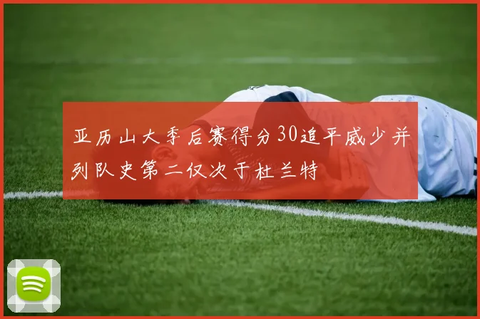 亚历山大季后赛得分30追平威少并列队史第二仅次于杜兰特