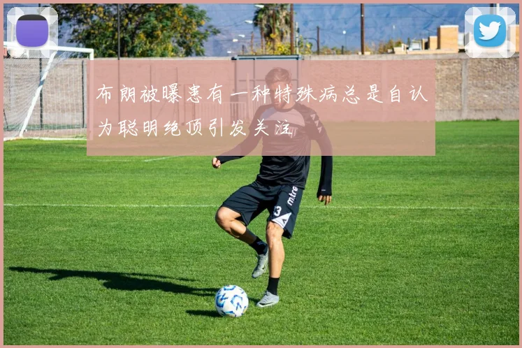 布朗被曝患有一种特殊病总是自认为聪明绝顶引发关注