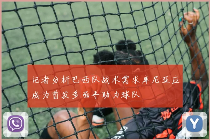 记者分析巴西队战术需求库尼亚应成为首发多面手助力球队