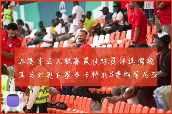 本赛季五大联赛最佳球员评选揭晓亚马尔奥利塞洛卡特利B费维蒂尼亚入围