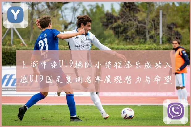 上海申花U19梯队小将程添乐成功入选U19国足集训名单展现潜力与希望