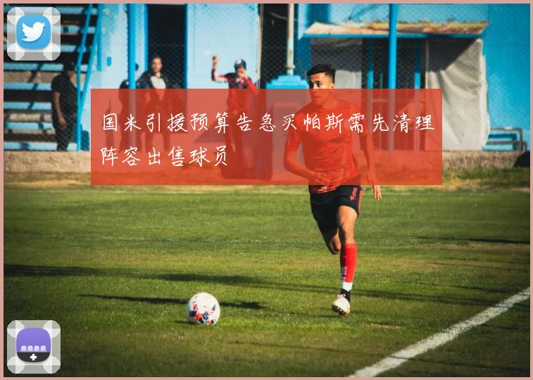 国米引援预算告急买帕斯需先清理阵容出售球员