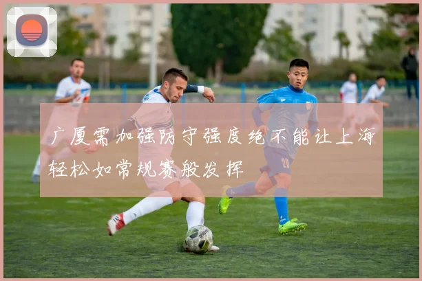 广厦需加强防守强度绝不能让上海轻松如常规赛般发挥