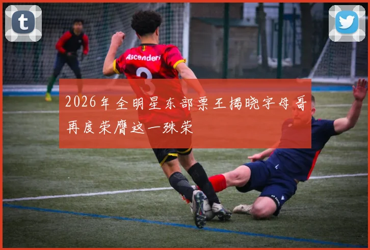 2026年全明星东部票王揭晓字母哥再度荣膺这一殊荣