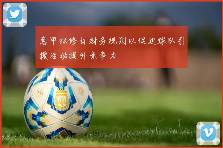 意甲拟修订财务规则以促进球队引援活动提升竞争力