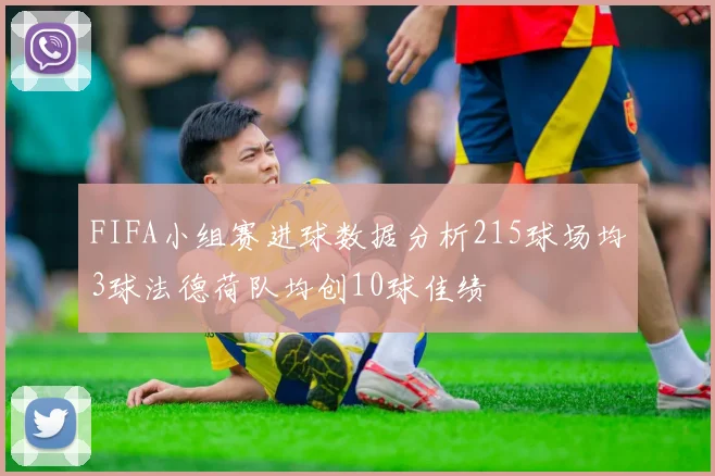 FIFA小组赛进球数据分析215球场均3球法德荷队均创10球佳绩