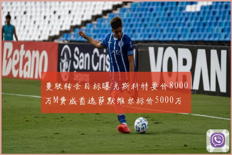 曼联转会目标曝光斯科特要价8000万M费成首选萨默维尔标价5000万