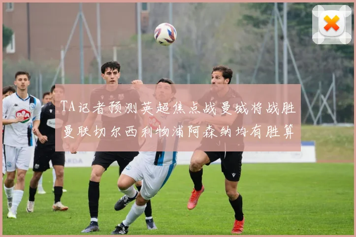 TA记者预测英超焦点战曼城将战胜曼联切尔西利物浦阿森纳均有胜算