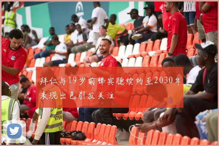 拜仁与19岁前锋宾德续约至2030年表现出色引发关注