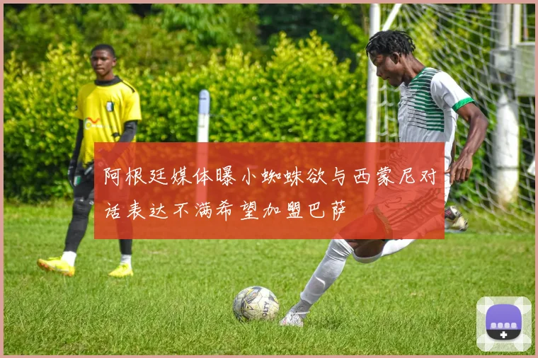 阿根廷媒体曝小蜘蛛欲与西蒙尼对话表达不满希望加盟巴萨